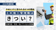 土木施工管理はきつい？やめとけと言われる6つの理由や仕事内容、年収、向いている人の特徴も解説